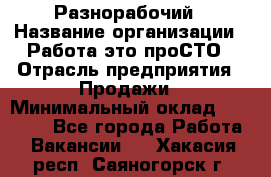 Разнорабочий › Название организации ­ Работа-это проСТО › Отрасль предприятия ­ Продажи › Минимальный оклад ­ 14 400 - Все города Работа » Вакансии   . Хакасия респ.,Саяногорск г.